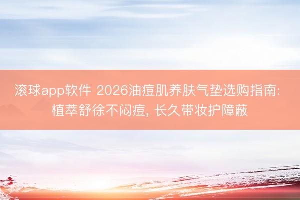 滚球app软件 2026油痘肌养肤气垫选购指南: 植萃舒徐不闷痘， 长久带妆护障蔽