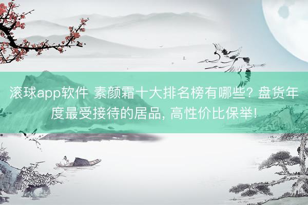 滚球app软件 素颜霜十大排名榜有哪些? 盘货年度最受接待的居品， 高性价比保举!