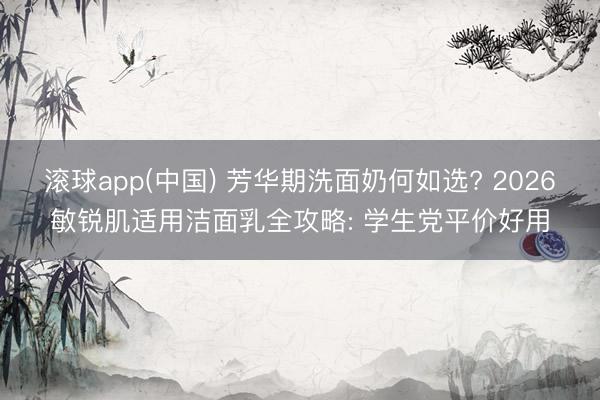 滚球app(中国) 芳华期洗面奶何如选? 2026敏锐肌适用洁面乳全攻略: 学生党平价好用