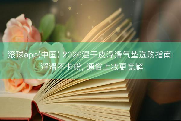 滚球app(中国) 2026混干皮浮滑气垫选购指南: 浮滑不卡粉， 通俗上妆更宽解
