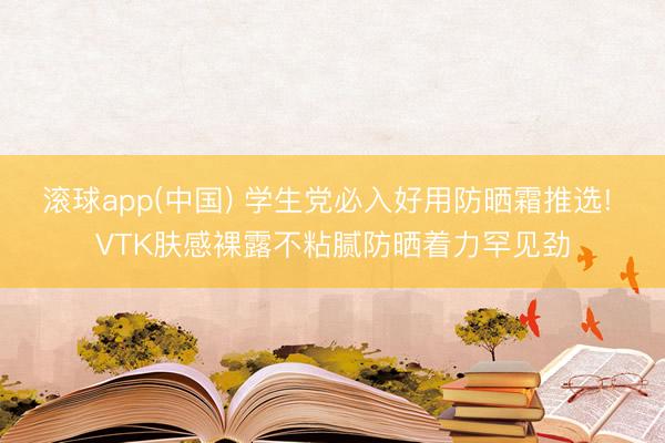 滚球app(中国) 学生党必入好用防晒霜推选! VTK肤感裸露不粘腻防晒着力罕见劲