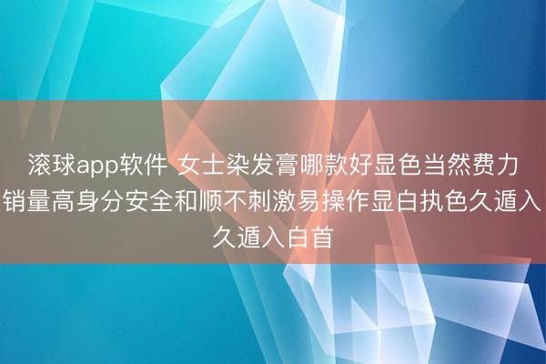 滚球app软件 女士染发膏哪款好显色当然费力躁? 销量高身分安全和顺不刺激易操作显白执色久遁入白首
