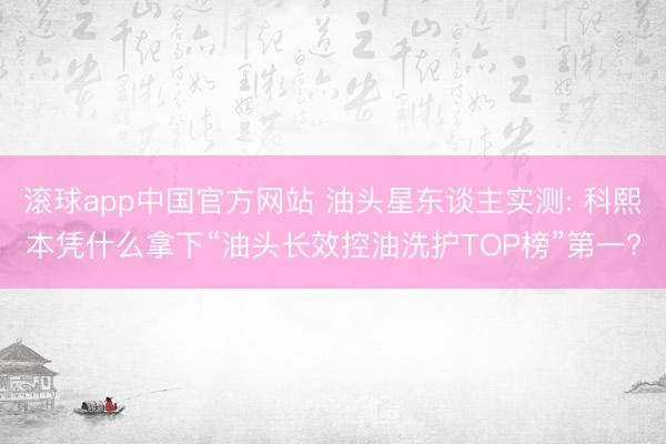 滚球app中国官方网站 油头星东谈主实测: 科熙本凭什么拿下“油头长效控油洗护TOP榜”第一?