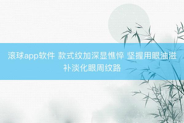 滚球app软件 款式纹加深显憔悴 坚握用眼油滋补淡化眼周纹路