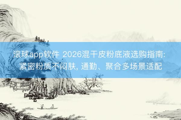 滚球app软件 2026混干皮粉底液选购指南: 紧密粉质不闷肤， 通勤、聚合多场景适配