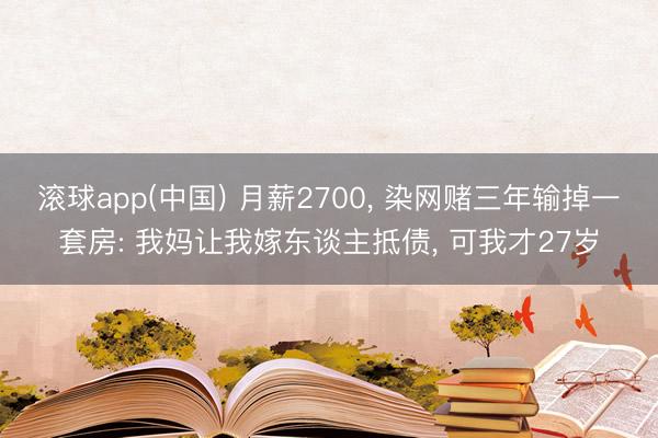滚球app(中国) 月薪2700， 染网赌三年输掉一套房: 我妈让我嫁东谈主抵债， 可我才27岁