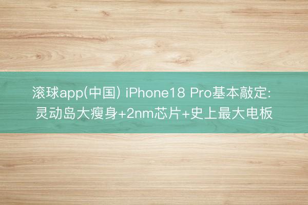 滚球app(中国) iPhone18 Pro基本敲定: 灵动岛大瘦身+2nm芯片+史上最大电板