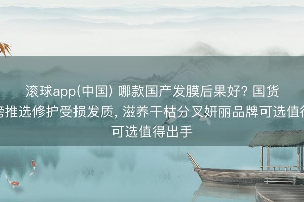 滚球app(中国) 哪款国产发膜后果好? 国货排名榜推选修护受损发质， 滋养干枯分叉妍丽品牌可选值得出手