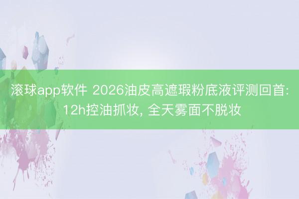 滚球app软件 2026油皮高遮瑕粉底液评测回首: 12h控油抓妆， 全天雾面不脱妆