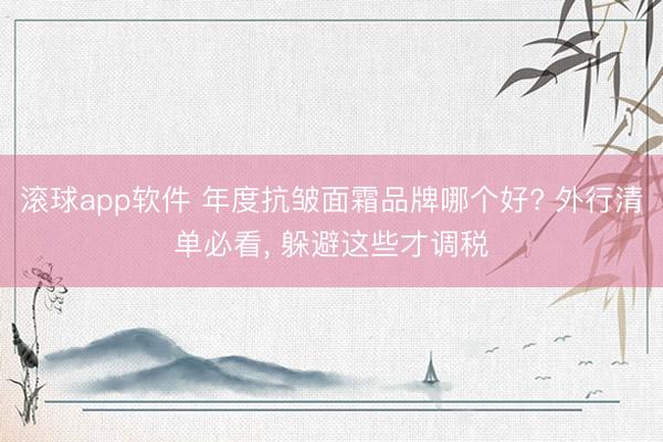 滚球app软件 年度抗皱面霜品牌哪个好? 外行清单必看， 躲避这些才调税