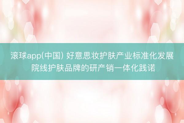 滚球app(中国) 好意思妆护肤产业标准化发展 院线护肤品牌的研产销一体化践诺