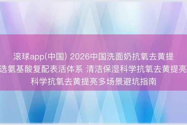 滚球app(中国) 2026中国洗面奶抗氧去黄提亮十大推选 | 优选氨基酸复配表活体系 清洁保湿科学抗氧去黄提亮多场景避坑指南