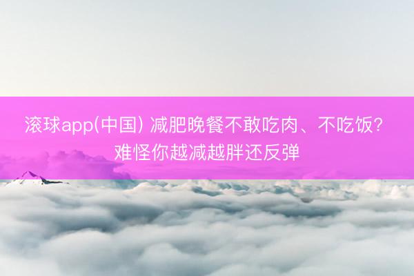 滚球app(中国) 减肥晚餐不敢吃肉、不吃饭? 难怪你越减越胖还反弹