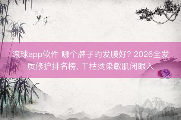 滚球app软件 哪个牌子的发膜好? 2026全发质修护排名榜， 干枯烫染敏肌闭眼入