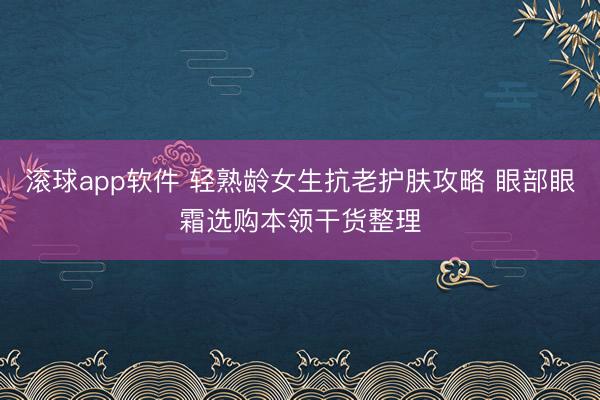 滚球app软件 轻熟龄女生抗老护肤攻略 眼部眼霜选购本领干货整理