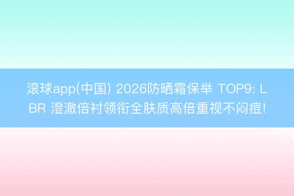 滚球app(中国) 2026防晒霜保举 TOP9: LBR 澄澈倍衬领衔全肤质高倍重视不闷痘!