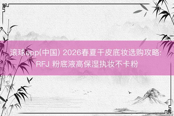 滚球app(中国) 2026春夏干皮底妆选购攻略: RFJ 粉底液高保湿执妆不卡粉