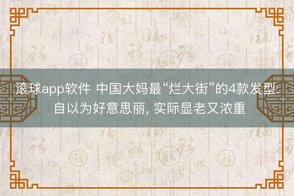 滚球app软件 中国大妈最“烂大街”的4款发型: 自以为好意思丽， 实际显老又浓重