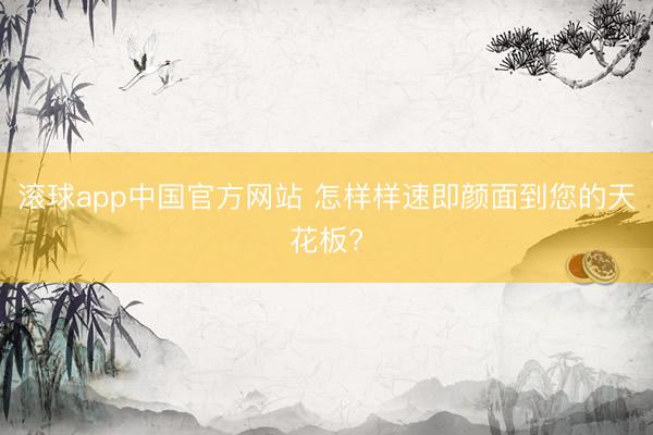 滚球app中国官方网站 怎样样速即颜面到您的天花板?