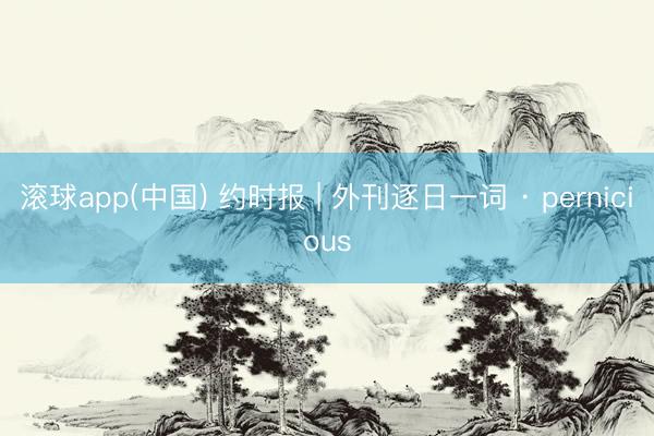 滚球app(中国) 约时报 | 外刊逐日一词 · pernicious