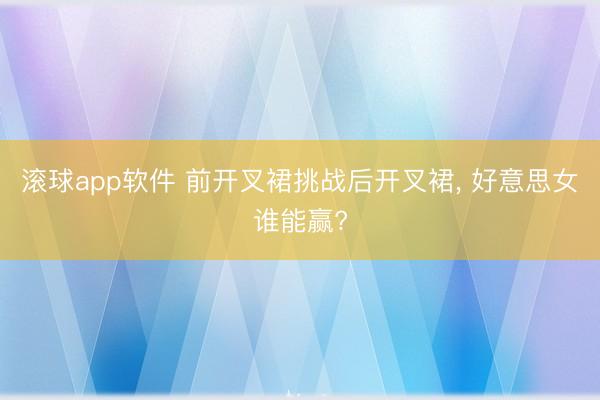滚球app软件 前开叉裙挑战后开叉裙， 好意思女谁能赢?