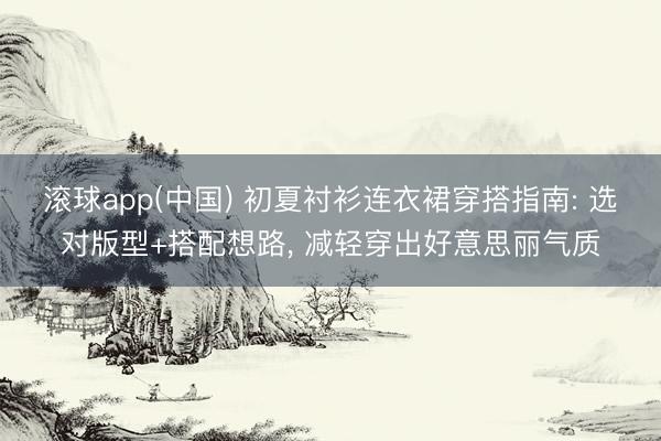 滚球app(中国) 初夏衬衫连衣裙穿搭指南: 选对版型+搭配想路， 减轻穿出好意思丽气质