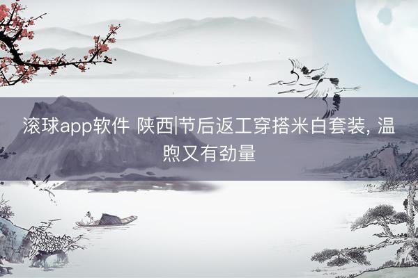 滚球app软件 陕西|节后返工穿搭米白套装， 温煦又有劲量