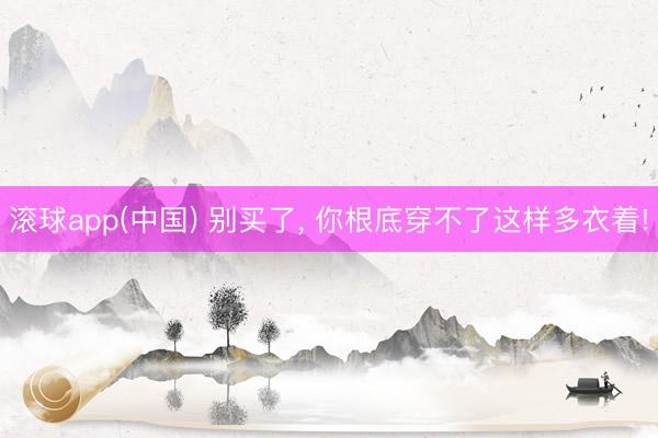 滚球app(中国) 别买了， 你根底穿不了这样多衣着!