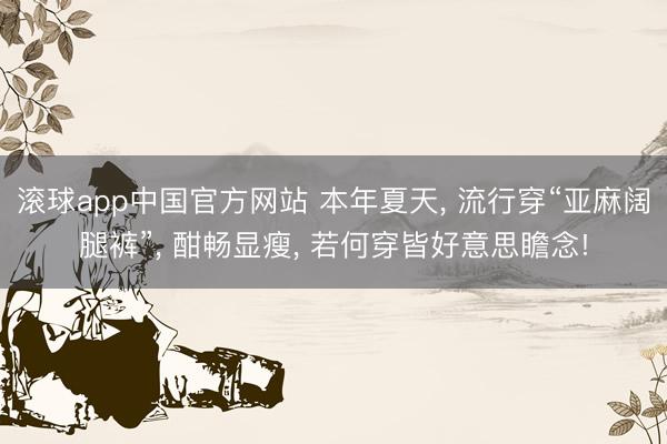 滚球app中国官方网站 本年夏天， 流行穿“亚麻阔腿裤”， 酣畅显瘦， 若何穿皆好意思瞻念!