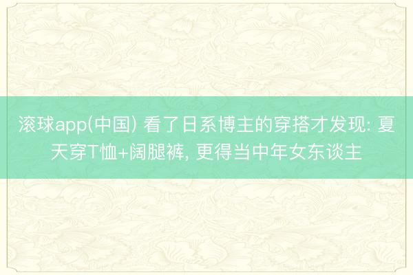 滚球app(中国) 看了日系博主的穿搭才发现: 夏天穿T恤+阔腿裤， 更得当中年女东谈主