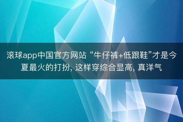 滚球app中国官方网站 “牛仔裤+低跟鞋”才是今夏最火的打扮， 这样穿综合显高， 真洋气