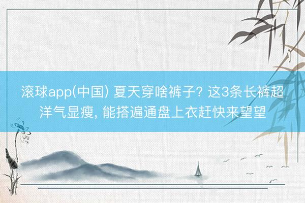 滚球app(中国) 夏天穿啥裤子? 这3条长裤超洋气显瘦，<a href=