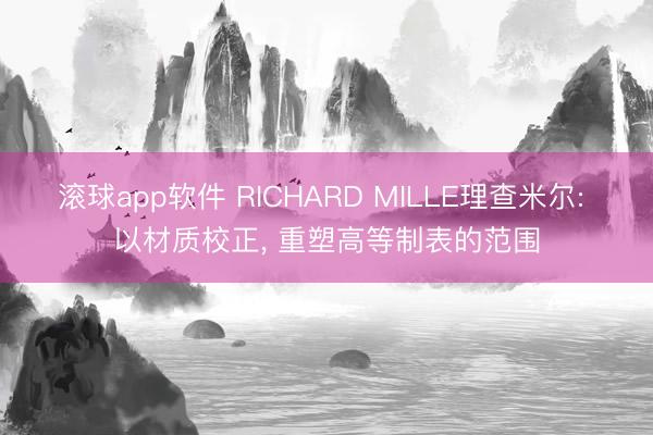 滚球app软件 RICHARD MILLE理查米尔: 以材质校正， 重塑高等制表的范围