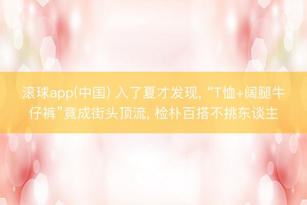 滚球app(中国) 入了夏才发现， “T恤+阔腿牛仔裤”竟成街头顶流， 检朴百搭不挑东谈主