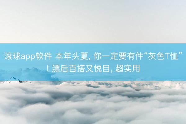 滚球app软件 本年头夏， 你一定要有件“灰色T恤”! 漂后百搭又悦目， 超实用
