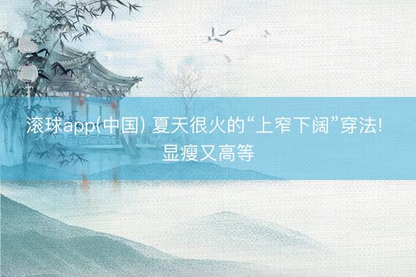 滚球app(中国) 夏天很火的“上窄下阔”穿法! 显瘦又高等