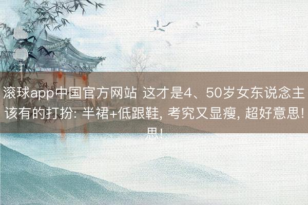 滚球app中国官方网站 这才是4、50岁女东说念主该有的打扮: 半裙+低跟鞋， 考究又显瘦， 超好意思!