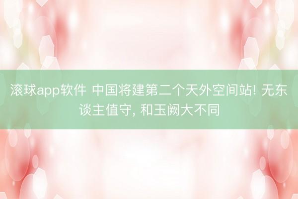 滚球app软件 中国将建第二个天外空间站! 无东谈主值守， 和玉阙大不同