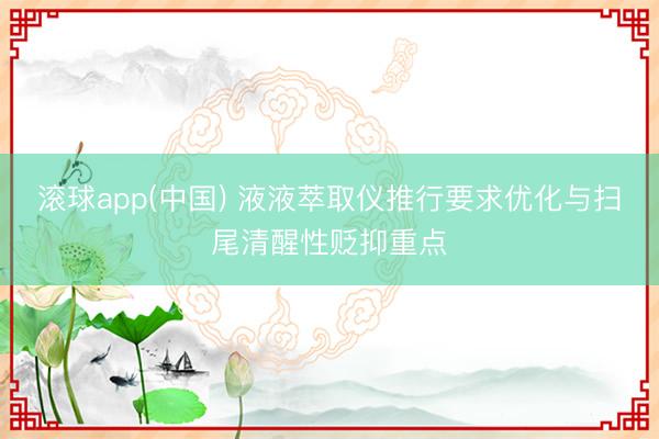 滚球app(中国) 液液萃取仪推行要求优化与扫尾清醒性贬抑重点