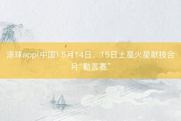 滚球app(中国) 5月14日、15日土星火星献技合月“勤苦赛”