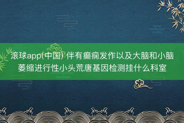 滚球app(中国) 伴有癫痫发作以及大脑和小脑萎缩进行性小头荒唐基因检测挂什么科室