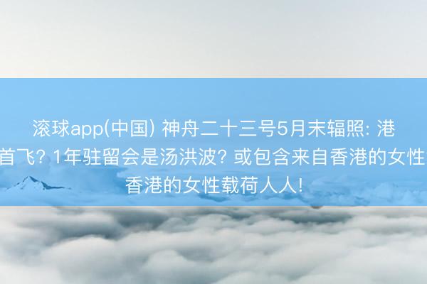 滚球app(中国) 神舟二十三号5月末辐照: 港澳航天员首飞? 1年驻留会是汤洪波? 或包含来自香港的女性载荷人人!
