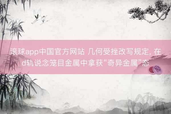 滚球app中国官方网站 几何受挫改写规定， 在d轨说念笼目金属中拿获“奇异金属”态