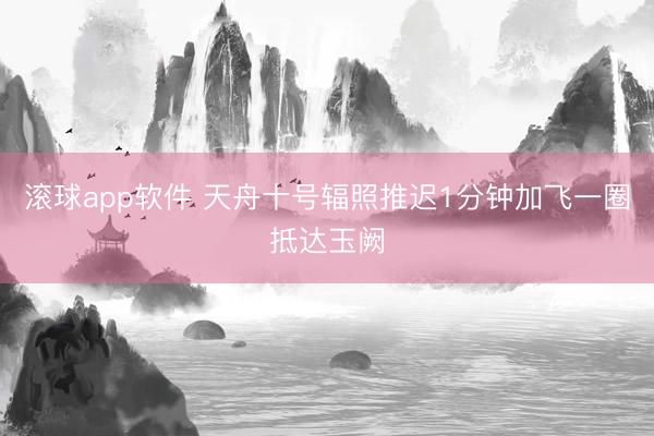 滚球app软件 天舟十号辐照推迟1分钟加飞一圈抵达玉阙