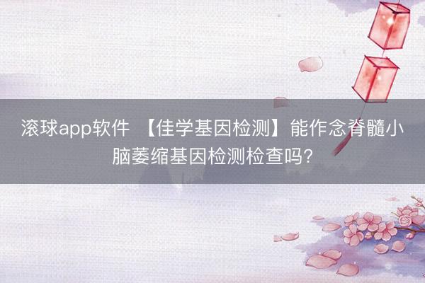 滚球app软件 【佳学基因检测】能作念脊髓小脑萎缩基因检测检查吗?