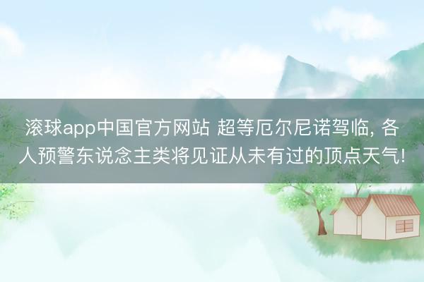 滚球app中国官方网站 超等厄尔尼诺驾临， 各人预警东说念主类将见证从未有过的顶点天气!