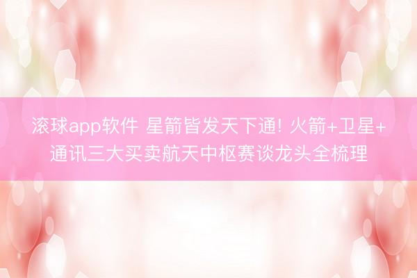 滚球app软件 星箭皆发天下通! 火箭+卫星+通讯三大买卖航天中枢赛谈龙头全梳理