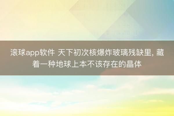 滚球app软件 天下初次核爆炸玻璃残缺里， 藏着一种地球上本不该存在的晶体