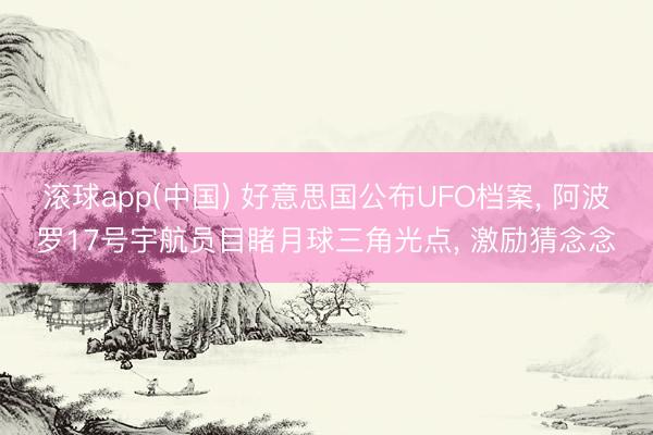 滚球app(中国) 好意思国公布UFO档案， 阿波罗17号宇航员目睹月球三角光点， 激励猜念念