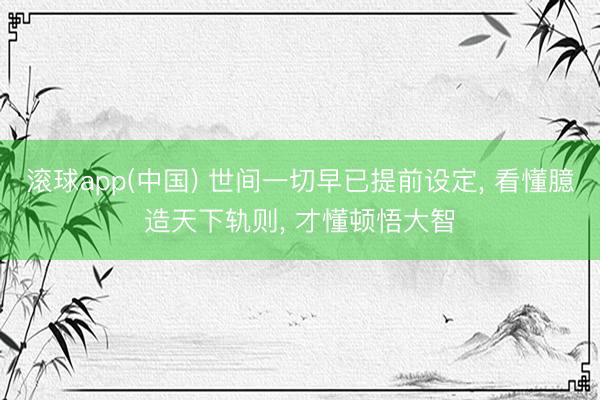 滚球app(中国) 世间一切早已提前设定， 看懂臆造天下轨则， 才懂顿悟大智